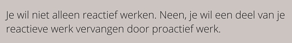 Je wil niet alleen reactief werken. Neen, je wil een deel van je reactieve werk vervangen door proactief werk.