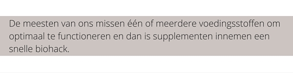 De meesten van ons missen één of meerdere voedingsstoffen om optimaal te functioneren en dan is supplementen innemen een snelle biohack.