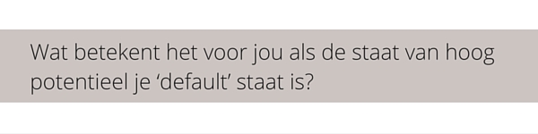 Wat betekent het voor jou als de staat van hoog potentieel je ‘default’ staat is?